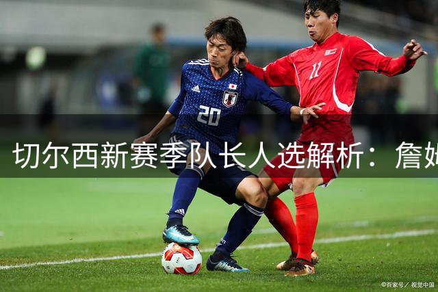 切尔西新赛季队长人选解析：詹姆斯领衔多位核心竞争