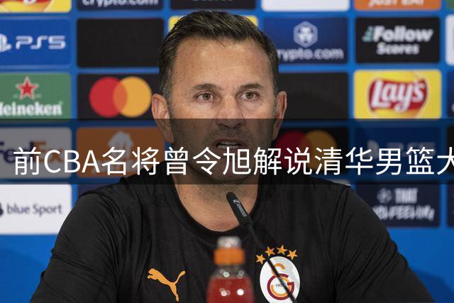 前CBA名将曾令旭解说清华男篮大赛 分享现场惊险瞬间