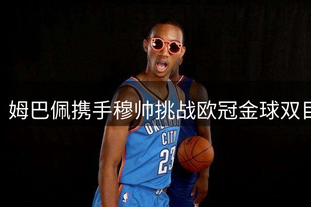 姆巴佩携手穆帅挑战欧冠金球双目标