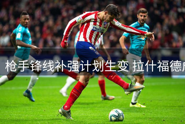 枪手锋线补强计划生变 拉什福德成意外引援目标