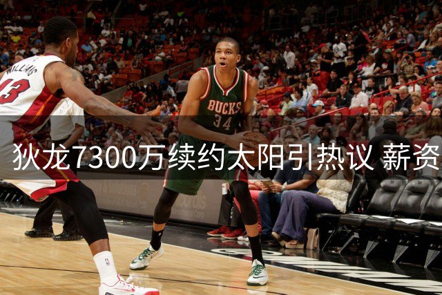 狄龙7300万续约太阳引热议 薪资远超詹姆斯引发NBA薪资话题