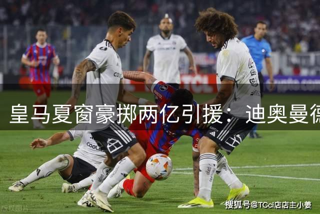 皇马夏窗豪掷两亿引援：迪奥曼德加盟与维尼修斯续约同步官宣