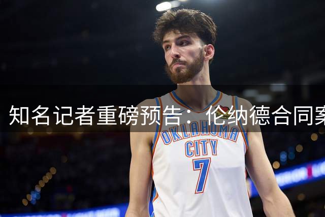 知名记者重磅预告：伦纳德合同案将揭晓关键细节