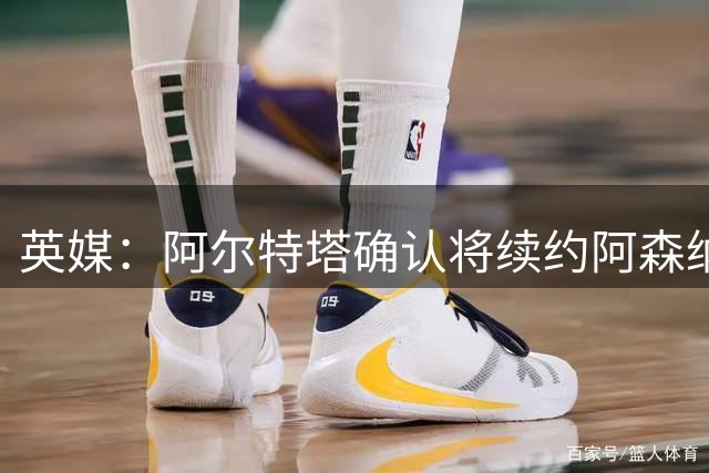 英媒：阿尔特塔确认将续约阿森纳 预计年薪将大幅上涨