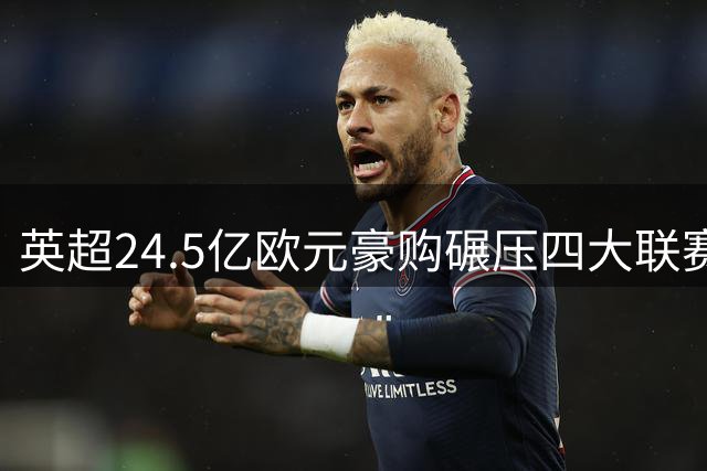 英超24.5亿欧元豪购碾压四大联赛 欧洲足坛财富分化加剧