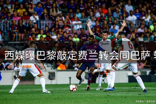 西媒曝巴黎敲定费兰转会同巴萨 转会费达五千万欧元