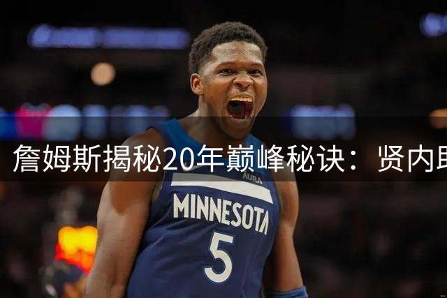 詹姆斯揭秘20年巅峰秘诀：贤内助掌管家务 社交娱乐全为篮球让路