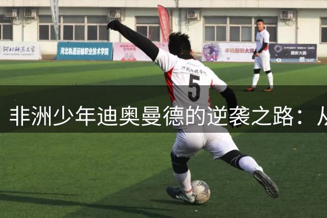 非洲少年迪奥曼德的逆袭之路：从试训屡败到闪耀伯纳乌